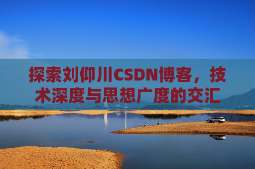 探索刘仰川CSDN博客，技术深度与思想广度的交汇